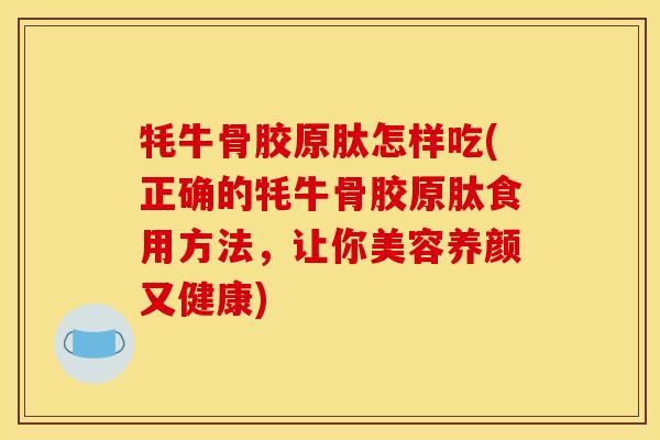 牦牛骨胶原肽怎样吃(正确的牦牛骨胶原肽食用方法，让你美容养颜又健康)