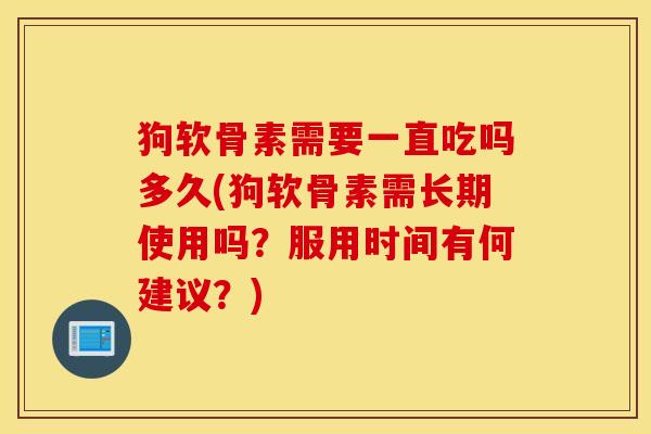狗软骨素需要一直吃吗多久(狗软骨素需长期使用吗？服用时间有何建议？)