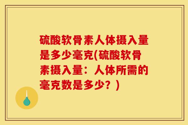 硫酸软骨素人体摄入量是多少毫克(硫酸软骨素摄入量:人体所需的毫克数是多少?) 硫酸软骨素人体摄入量是多少毫克(硫酸软骨素摄入量:人体所需的毫克数是多少?)