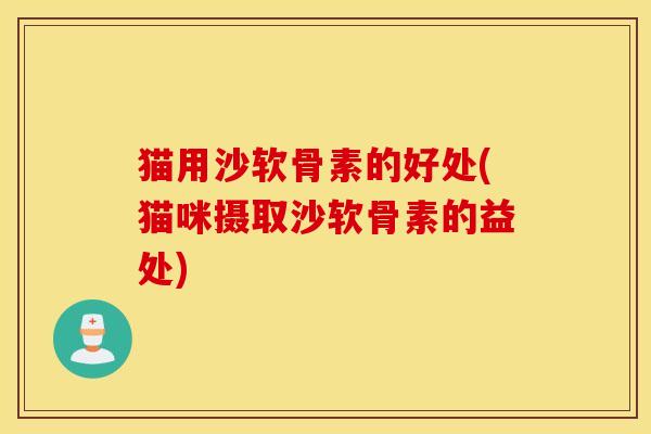 猫用沙软骨素的好处(猫咪摄取沙软骨素的益处) 猫用沙软骨素的好处(猫咪摄取沙软骨素的益处)