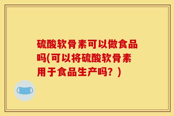 硫酸软骨素可以做食品吗(可以将硫酸软骨素用于食品生产吗？)