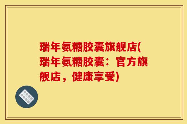 瑞年氨糖胶囊旗舰店(瑞年氨糖胶囊：官方旗舰店，健康享受)