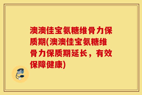 澳澳佳宝氨糖维骨力保质期(澳澳佳宝氨糖维骨力保质期延长，有效保障健康)