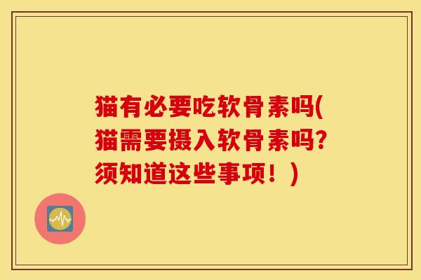 猫有必要吃软骨素吗(猫需要摄入软骨素吗？须知道这些事项！)