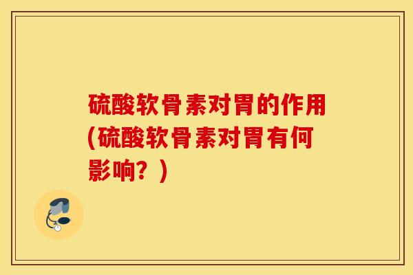 硫酸软骨素对胃的作用(硫酸软骨素对胃有何影响？)