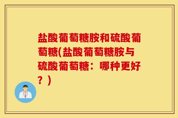 盐酸葡萄糖胺和硫酸葡萄糖(盐酸葡萄糖胺与硫酸葡萄糖:哪种更好?) 盐酸葡萄糖胺和硫酸葡萄糖(盐酸葡萄糖胺与硫酸葡萄糖:哪种更好?)