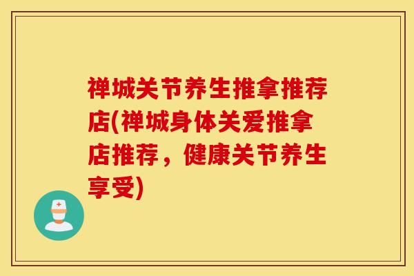 禅城关节养生推拿推荐店(禅城身体关爱推拿店推荐，健康关节养生享受)