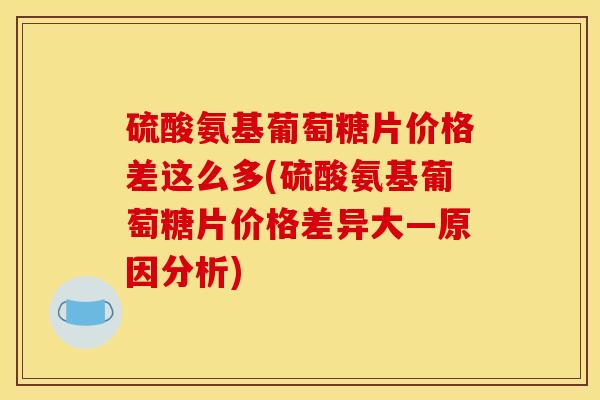 硫酸氨基葡萄糖片价格差这么多(硫酸氨基葡萄糖片价格差异大—原因分析)