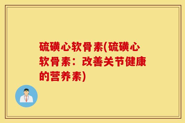硫磺心软骨素(硫磺心软骨素:改善关节健康的营养素) 硫磺心软骨素(硫磺心软骨素:改善关节健康的营养素)