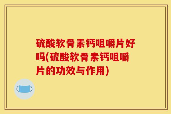 硫酸软骨素钙咀嚼片好吗(硫酸软骨素钙咀嚼片的功效与作用)