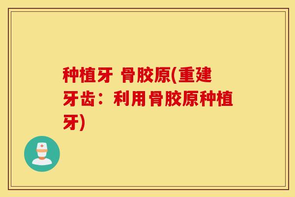 种植牙 骨胶原(重建牙齿：利用骨胶原种植牙)