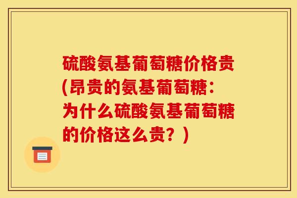 硫酸氨基葡萄糖价格贵(昂贵的氨基葡萄糖：为什么硫酸氨基葡萄糖的价格这么贵？)