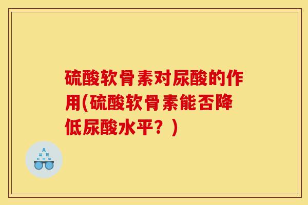 硫酸软骨素对尿酸的作用(硫酸软骨素能否降低尿酸水平？)