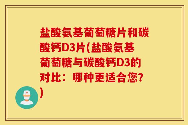 盐酸氨基葡萄糖片和碳酸钙D3片(盐酸氨基葡萄糖与碳酸钙D3的对比：哪种更适合您？)