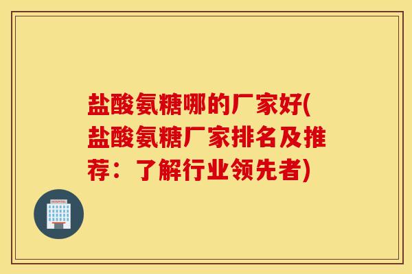 盐酸氨糖哪的厂家好(盐酸氨糖厂家排名及推荐：了解行业领先者)