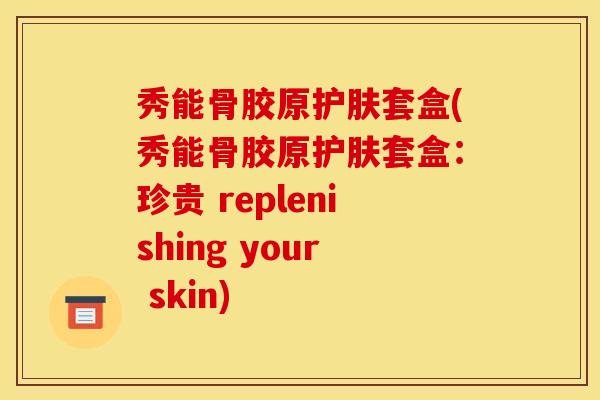 秀能骨胶原护肤套盒(秀能骨胶原护肤套盒：珍贵 replenishing your skin)
