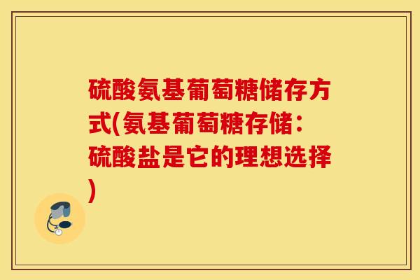 硫酸氨基葡萄糖储存方式(氨基葡萄糖存储：硫酸盐是它的理想选择)