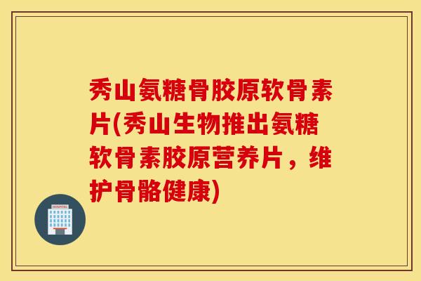 秀山氨糖骨胶原软骨素片(秀山生物推出氨糖软骨素胶原营养片，维护骨骼健康)