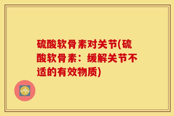 硫酸软骨素对关节(硫酸软骨素：缓解关节不适的有效物质)