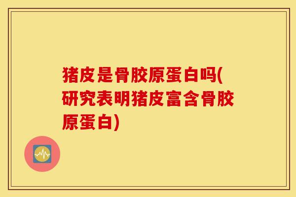 猪皮是骨胶原蛋白吗(研究表明猪皮富含骨胶原蛋白) 猪皮是骨胶原蛋白吗(研究表明猪皮富含骨胶原蛋白)