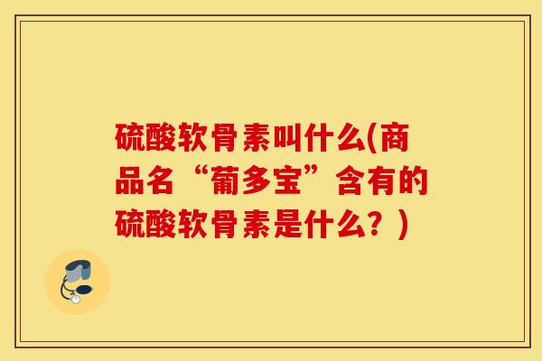 硫酸软骨素叫什么(商品名“葡多宝”含有的硫酸软骨素是什么？)