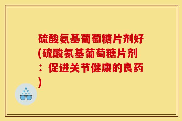 硫酸氨基葡萄糖片剂好(硫酸氨基葡萄糖片剂：促进关节健康的良药)