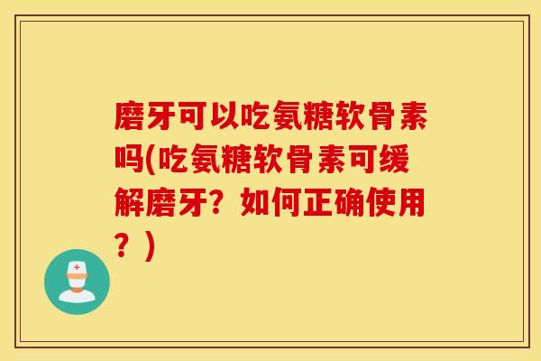 磨牙可以吃氨糖软骨素吗(吃氨糖软骨素可缓解磨牙？如何正确使用？)