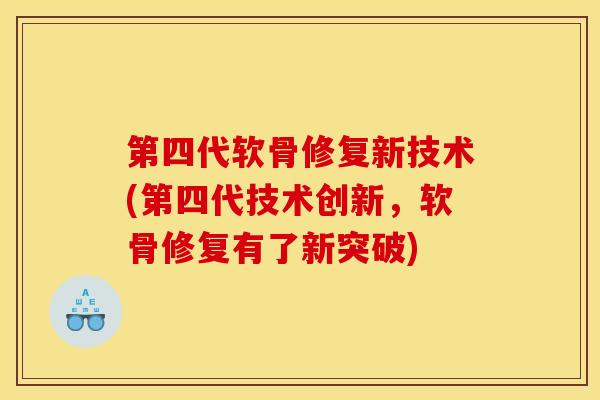 第四代软骨修复新技术(第四代技术创新,软骨修复有了新突破) 第四代软骨修复新技术(第四代技术创新,软骨修复有了新突破)