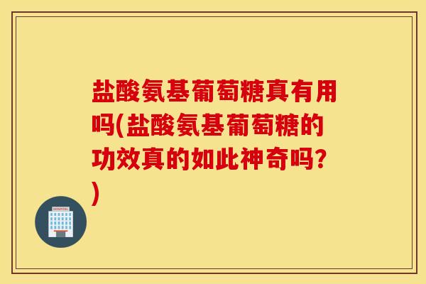 盐酸氨基葡萄糖真有用吗(盐酸氨基葡萄糖的功效真的如此神奇吗?) 盐酸氨基葡萄糖真有用吗(盐酸氨基葡萄糖的功效真的如此神奇吗?)
