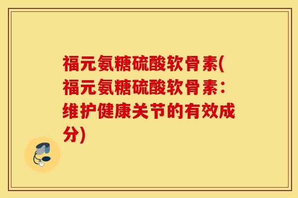 福元氨糖硫酸软骨素(福元氨糖硫酸软骨素：维护健康关节的有效成分)