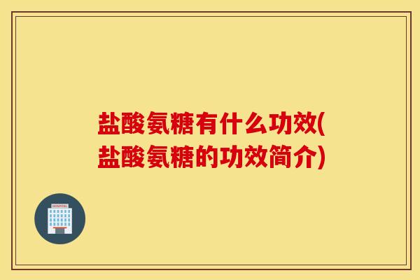 盐酸氨糖有什么功效(盐酸氨糖的功效简介)