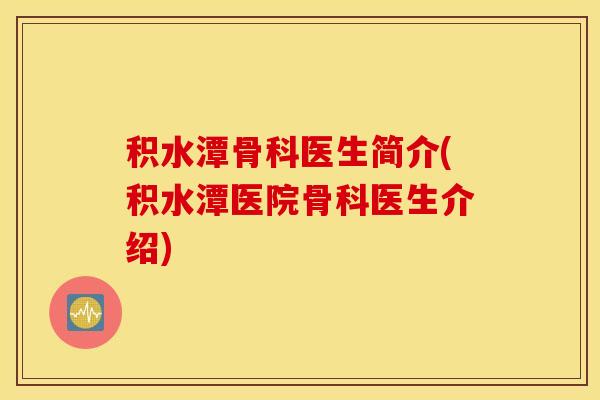 积水潭骨科医生简介(积水潭医院骨科医生介绍)