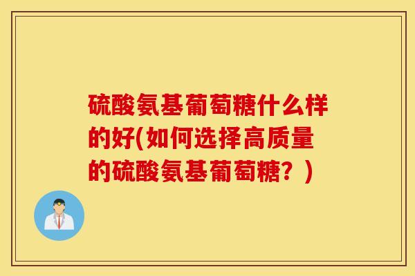 硫酸氨基葡萄糖什么样的好(如何选择高质量的硫酸氨基葡萄糖？)