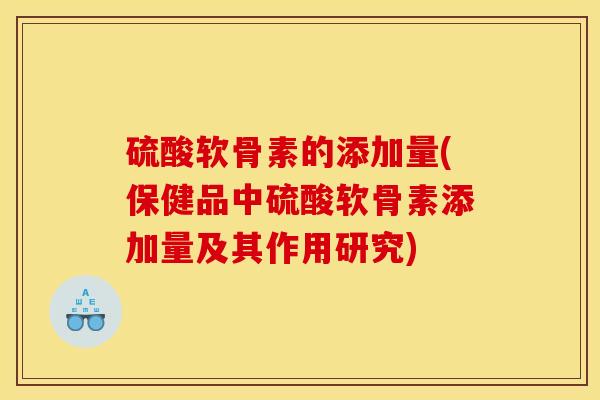 硫酸软骨素的添加量(保健品中硫酸软骨素添加量及其作用研究)