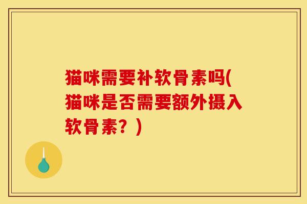 猫咪需要补软骨素吗(猫咪是否需要额外摄入软骨素?) 猫咪需要补软骨素吗(猫咪是否需要额外摄入软骨素?)
