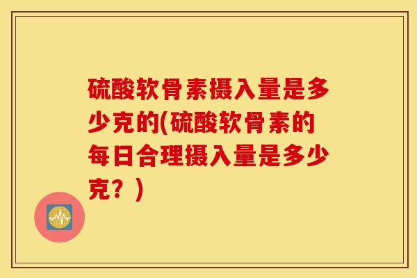 硫酸软骨素摄入量是多少克的(硫酸软骨素的每日合理摄入量是多少克？)