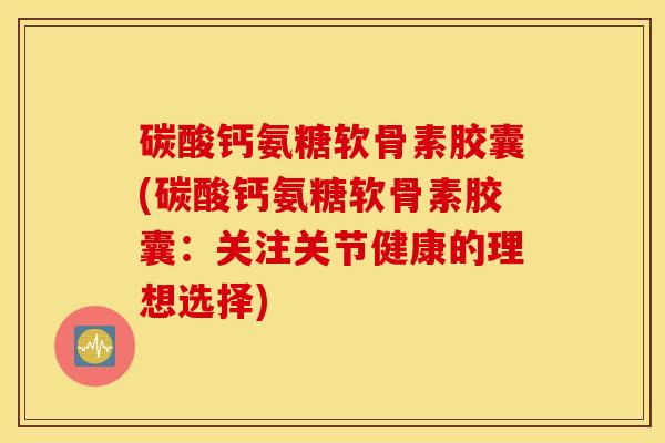 碳酸钙氨糖软骨素胶囊(碳酸钙氨糖软骨素胶囊：关注关节健康的理想选择)