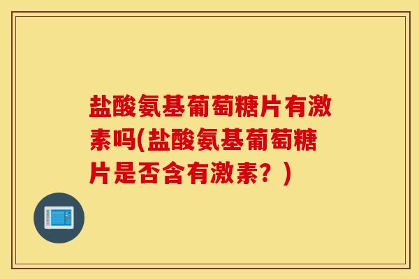 盐酸氨基葡萄糖片有激素吗(盐酸氨基葡萄糖片是否含有激素？)