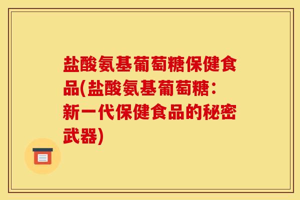 盐酸氨基葡萄糖保健食品(盐酸氨基葡萄糖:新一代保健食品的秘密武器) 盐酸氨基葡萄糖保健食品(盐酸氨基葡萄糖:新一代保健食品的秘密武器)