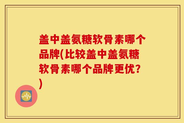 盖中盖氨糖软骨素哪个品牌(比较盖中盖氨糖软骨素哪个品牌更优？)