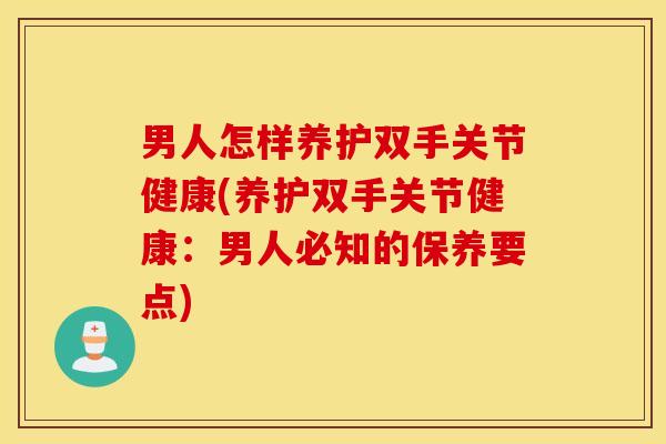 男人怎样养护双手关节健康(养护双手关节健康：男人必知的保养要点)