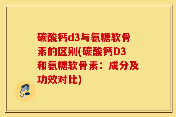 碳酸钙d3与氨糖软骨素的区别(碳酸钙D3和氨糖软骨素:成分及功效对比) 碳酸钙d3与氨糖软骨素的区别(碳酸钙D3和氨糖软骨素:成分及功效对比)