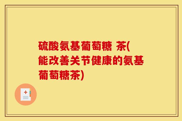 硫酸氨基葡萄糖 茶(能改善关节健康的氨基葡萄糖茶) 硫酸氨基葡萄糖 茶(能改善关节健康的氨基葡萄糖茶)