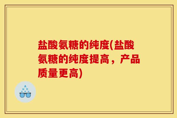 盐酸氨糖的纯度(盐酸氨糖的纯度提高,产品质量更高) 盐酸氨糖的纯度(盐酸氨糖的纯度提高,产品质量更高)
