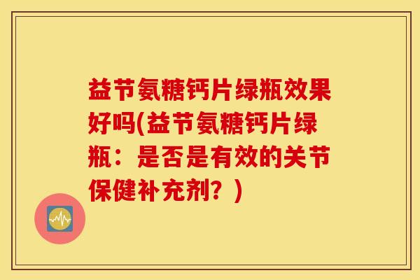 益节氨糖钙片绿瓶效果好吗(益节氨糖钙片绿瓶：是否是有效的关节保健补充剂？)