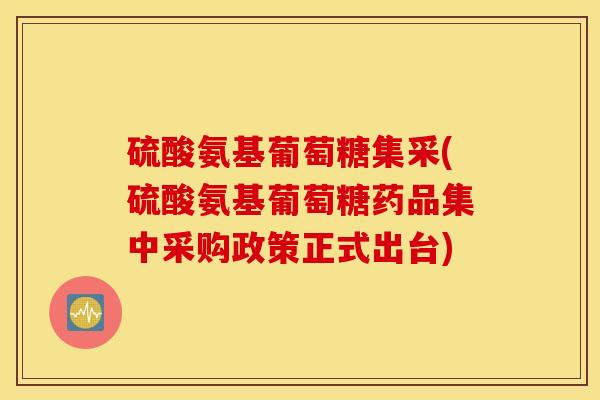 硫酸氨基葡萄糖集采(硫酸氨基葡萄糖药品集中采购政策正式出台)