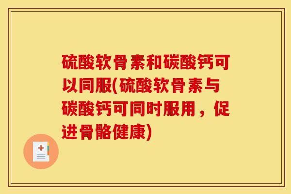 硫酸软骨素和碳酸钙可以同服(硫酸软骨素与碳酸钙可同时服用，促进骨骼健康)