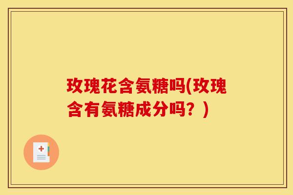 玫瑰花含氨糖吗(玫瑰含有氨糖成分吗？)