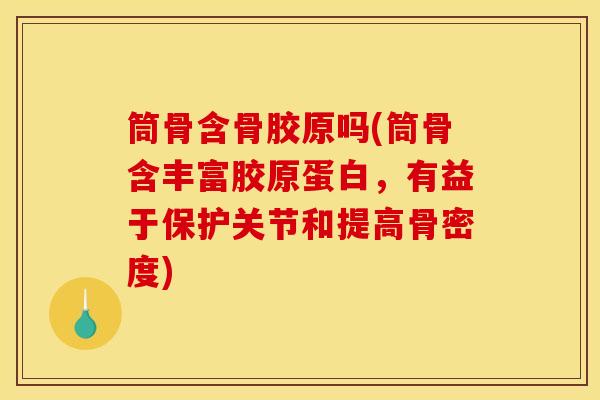 筒骨含骨胶原吗(筒骨含丰富胶原蛋白，有益于保护关节和提高骨密度)