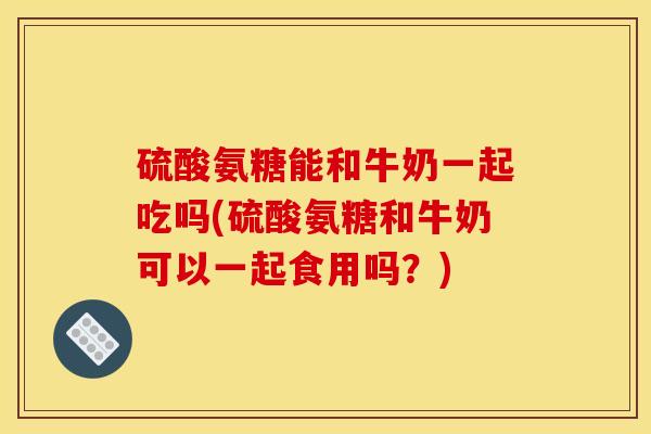 硫酸氨糖能和牛奶一起吃吗(硫酸氨糖和牛奶可以一起食用吗?) 硫酸氨糖能和牛奶一起吃吗(硫酸氨糖和牛奶可以一起食用吗?)